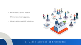 6. Offer add-ons and upgrades
• Cross-sell but do not oversell
• Offer discounts on upgrades
• Make freebies available for clients
 