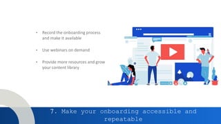 7. Make your onboarding accessible and
repeatable
• Record the onboarding process
and make it available
• Use webinars on demand
• Provide more resources and grow
your content library
 