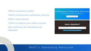 VBOUT’s training on Demio
VBOUT’s professional onboarding overview
VBOUT’s help section
7 KPIs to measure your agency success
Best Practices for Onboarding new
employees
VBOUT’s Onboarding Resources
 
