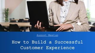 How to Build a Successful
Customer Experience
August Meetup
 
