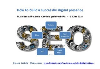How to build a successful digital presence
Business & IP Centre Cambridgeshire (BIPC) - 16 June 2021
Simone Castello - @simonecas - www.linkedin.com/in/simonecastellodigitalstrategy/
 