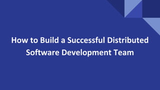 How to Build a Successful Distributed
Software Development Team
 