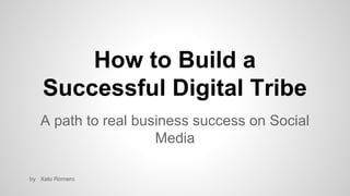 How to Build a
Successful Digital Tribe
A path to real business success on Social
Media
by Xelo Romero

 