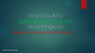 @PatrickAkinwale
HOW TO BUILD A
SUSTAINABLE ONLINE
STORE IN NIGERIA
 