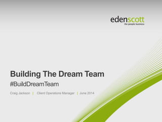 @EdenScottLtd #BuildDreamTeam © Eden Scott
Building The Dream Team
#BuildDreamTeam
Craig Jackson | Client Operations Manager | June 2014
 