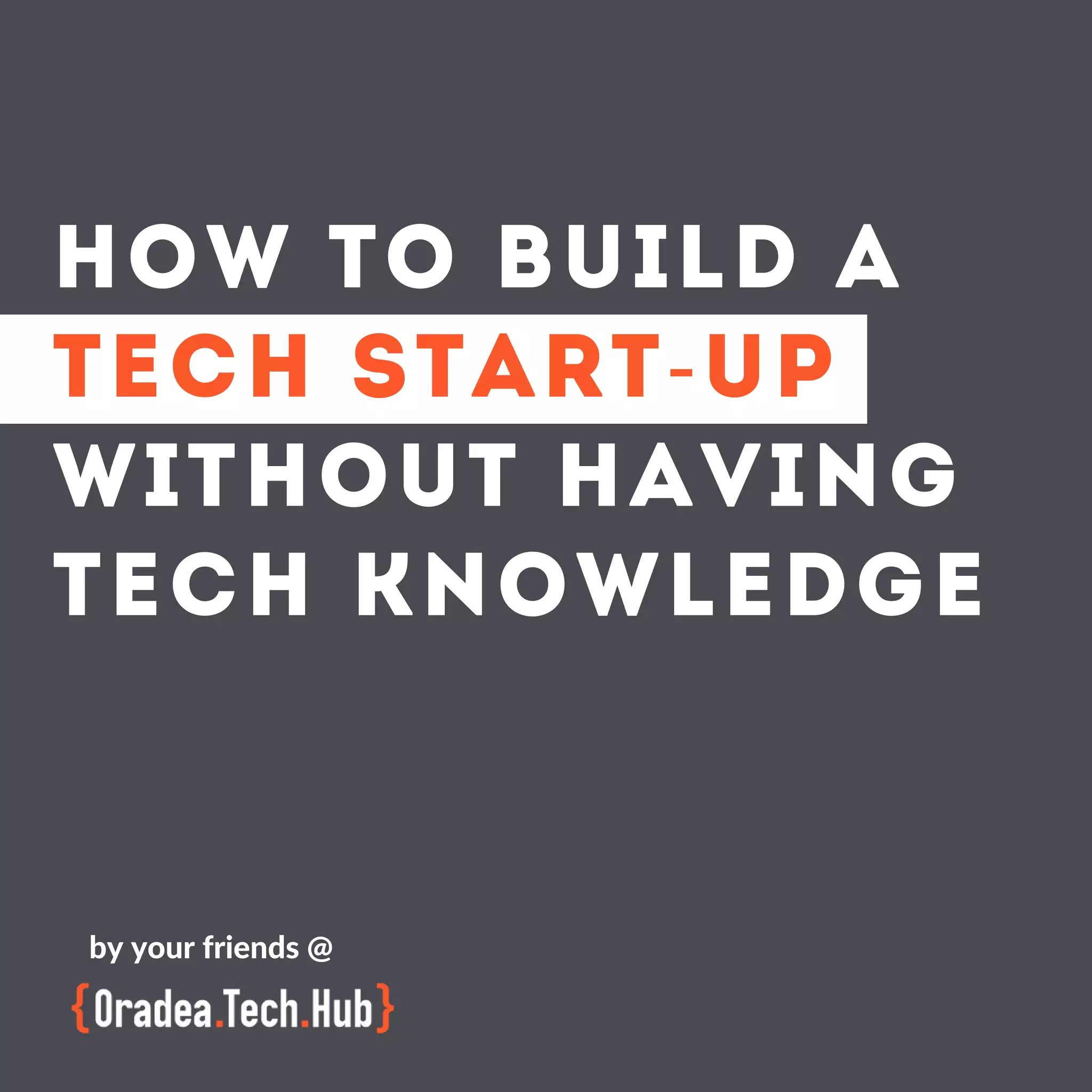 HOW TO BUILD A
TECH START-UP
WITHOUT HAVING
TECH KNOWLEDGE
by your friends @