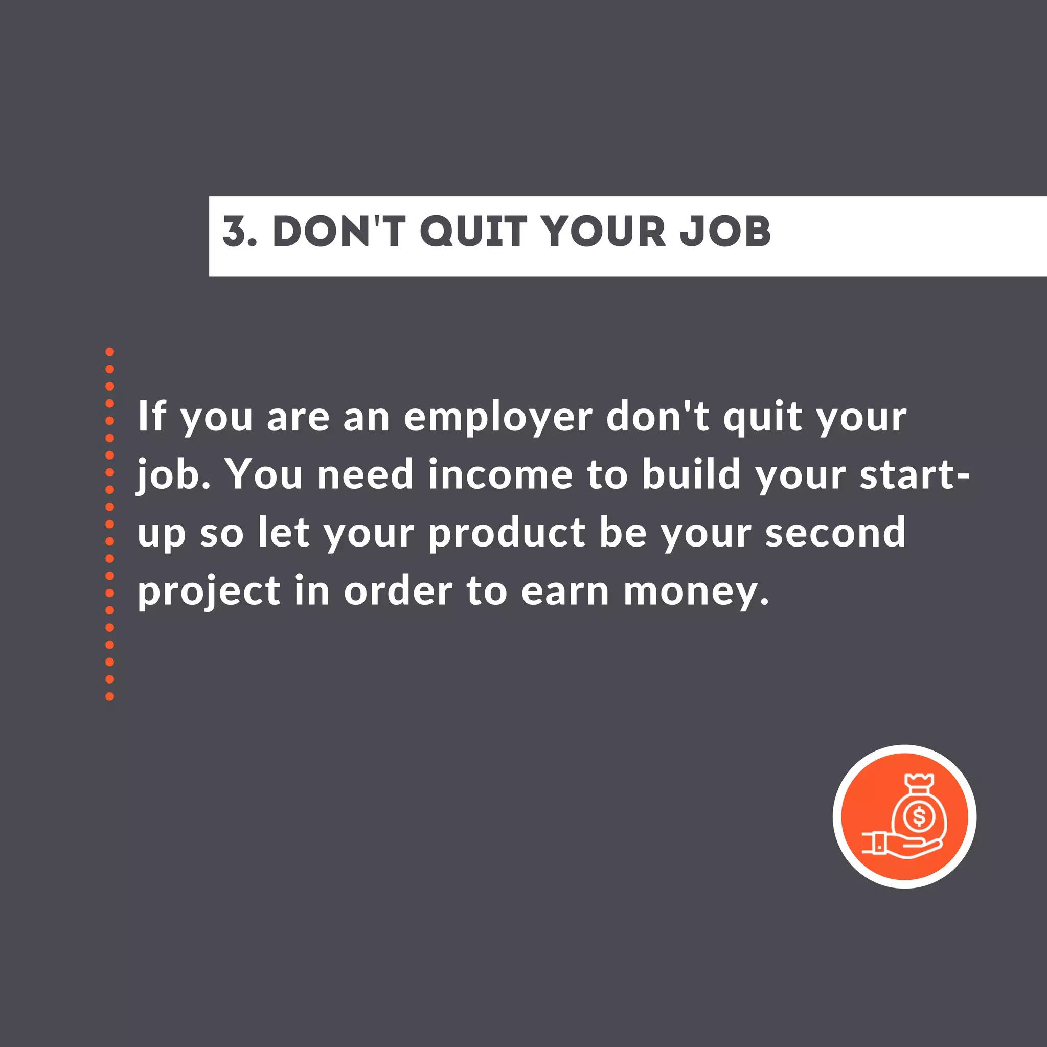 3. Don't quit your job
If you are an employer don't quit your
job. You need income to build your start-
up so let your product be your second
project in order to earn money.