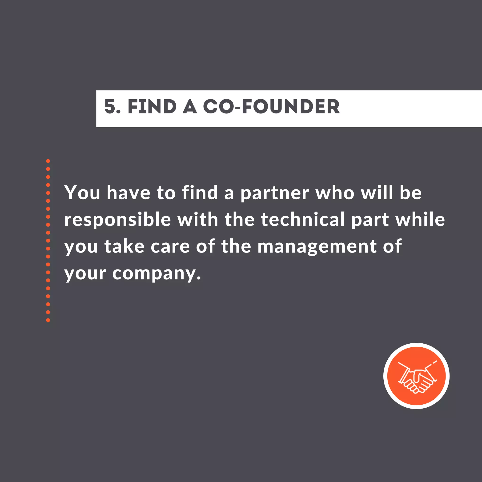5. Find a co-founder
You have to find a partner who will be
responsible with the technical part while
you take care of the management of
your company.