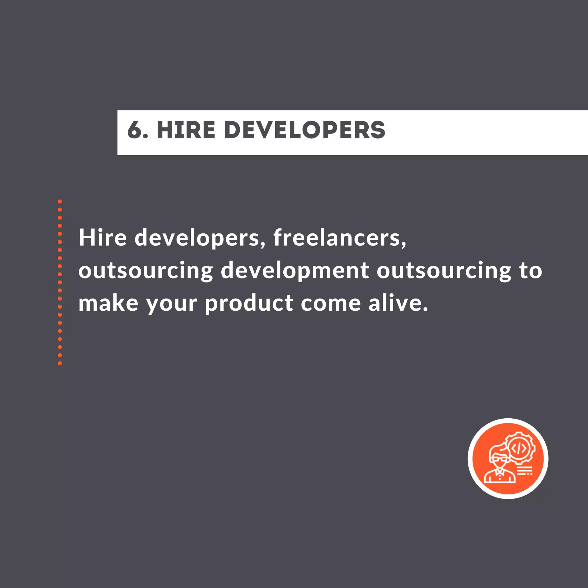 6. hire developers
Hire developers, freelancers,
outsourcing development outsourcing to
make your product come alive.