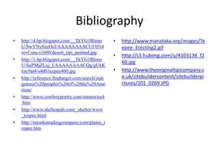 Bibliography http://4.bp.blogspot.com/__TkYG1RhmoU/SwYNySzeOcI/AAAAAAAACUI/05i4revCuns/s1600/desert_tipi_painted.jpghttp://1.bp.blogspot.com/__TkYG1RhmoU/SuPMjZLuj_I/AAAAAAAACQg/gUkK6zc9at4/s400/teepee400.jpghttp://reference.findtarget.com/search/indigenous%20peoples%20of%20the%20Americas/http://www.cowboypoetry.com/memories4.htmhttp://www.shelterpub.com/_shelter/www_teepee.htmlhttp://tatonkatradingcompany.com/plains_teepee.htmhttp://www.manataka.org/images/Teepee_Erecting2.gifhttp://s3.hubimg.com/u/4103134_f260.jpghttp://www.theoriginaltipicompany.co.uk/sitebuildercontent/sitebuilderpictures/101_0269.JPG