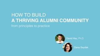 HOW TO BUILD  
from principles to practice
A THRIVING ALUMNI COMMUNITY
Dana Saydak
David Hsu, Ph.D.
 