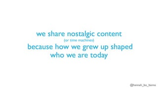 @hannah_bo_banna
we share nostalgic content
(or time machines)
because how we grew up shaped
who we are today
 
