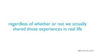 @hannah_bo_banna
regardless of whether or not we actually
shared those experiences in real life
 