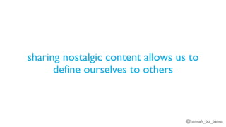 @hannah_bo_banna
sharing nostalgic content allows us to
define ourselves to others
 