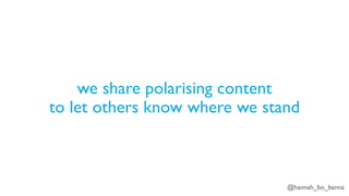 @hannah_bo_banna
we share polarising content
to let others know where we stand
 