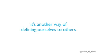 @hannah_bo_banna
it’s another way of
defining ourselves to others
 