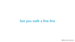 @hannah_bo_banna
but you walk a fine line
 