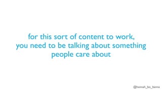 @hannah_bo_banna
for this sort of content to work,
you need to be talking about something
people care about
 