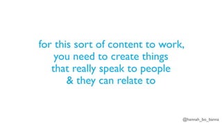 @hannah_bo_banna
for this sort of content to work,
you need to create things
that really speak to people
& they can relate to
 