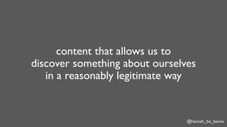 @hannah_bo_banna
content that allows us to
discover something about ourselves
in a reasonably legitimate way
 