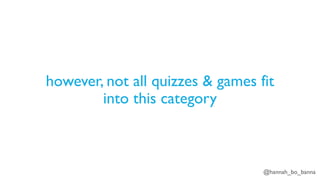 @hannah_bo_banna
however, not all quizzes & games fit
into this category
 