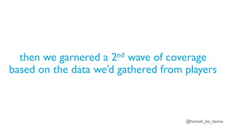 @hannah_bo_banna
then we garnered a 2nd wave of coverage
based on the data we’d gathered from players
 