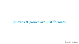 @hannah_bo_banna
quizzes & games are just formats
 