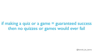 @hannah_bo_banna
if making a quiz or a game = guaranteed success
then no quizzes or games would ever fail
 