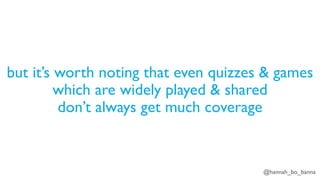 @hannah_bo_banna
but it’s worth noting that even quizzes & games
which are widely played & shared
don’t always get much coverage
 