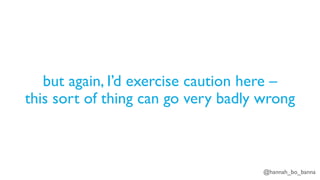 @hannah_bo_banna
but again, I’d exercise caution here –
this sort of thing can go very badly wrong
 