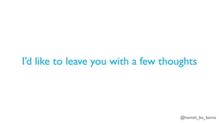 @hannah_bo_banna
I’d like to leave you with a few thoughts
 