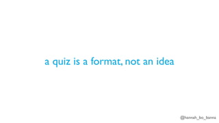 @hannah_bo_banna
a quiz is a format, not an idea
 