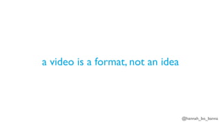 @hannah_bo_banna
a video is a format, not an idea
 