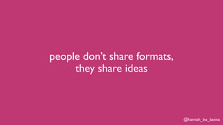 @hannah_bo_banna
people don’t share formats,
they share ideas
 
