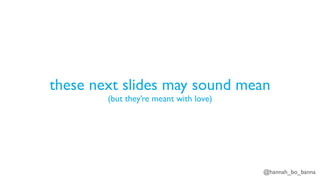 @hannah_bo_banna
these next slides may sound mean
(but they’re meant with love)
 