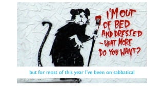 but for most of this year I’ve been on sabbatical
 