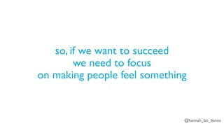 @hannah_bo_banna
so, if we want to succeed
we need to focus
on making people feel something
 