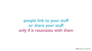 @hannah_bo_banna
people link to your stuff
or share your stuff
only if it resonates with them
 