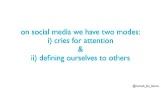 @hannah_bo_banna
on social media we have two modes:
i) cries for attention
&
ii) defining ourselves to others
 