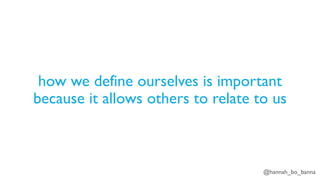 @hannah_bo_banna
how we define ourselves is important
because it allows others to relate to us
 