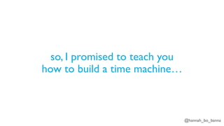 @hannah_bo_banna
so, I promised to teach you
how to build a time machine…
 