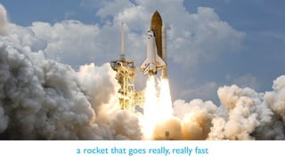 a rocket that goes really, really fast
 