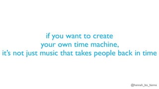 @hannah_bo_banna
if you want to create
your own time machine,
it’s not just music that takes people back in time
 