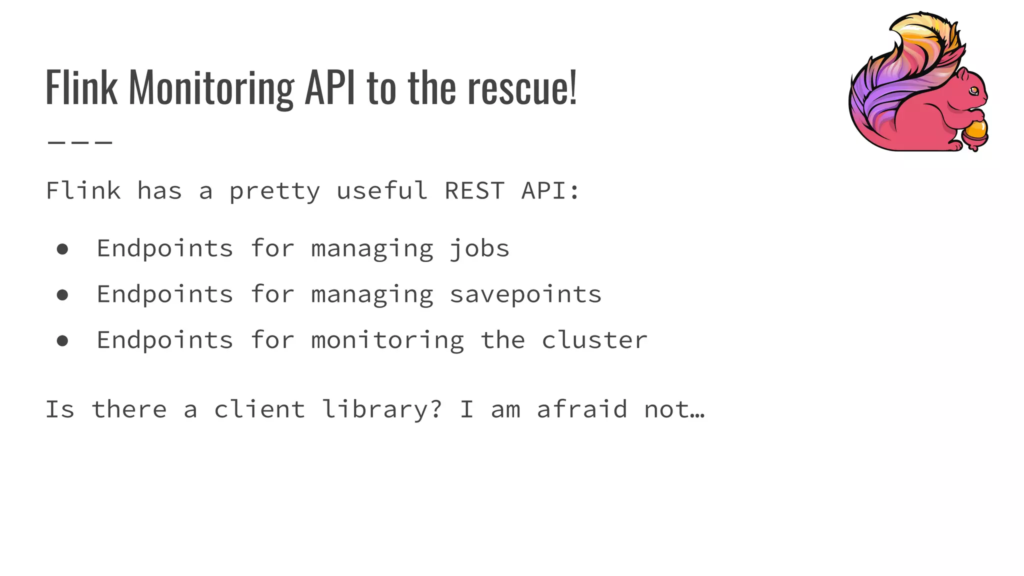 Flink Monitoring API to the rescue!
Flink has a pretty useful REST API:
● Endpoints for managing jobs
● Endpoints for managing savepoints
● Endpoints for monitoring the cluster
Is there a client library? I am afraid not…
 