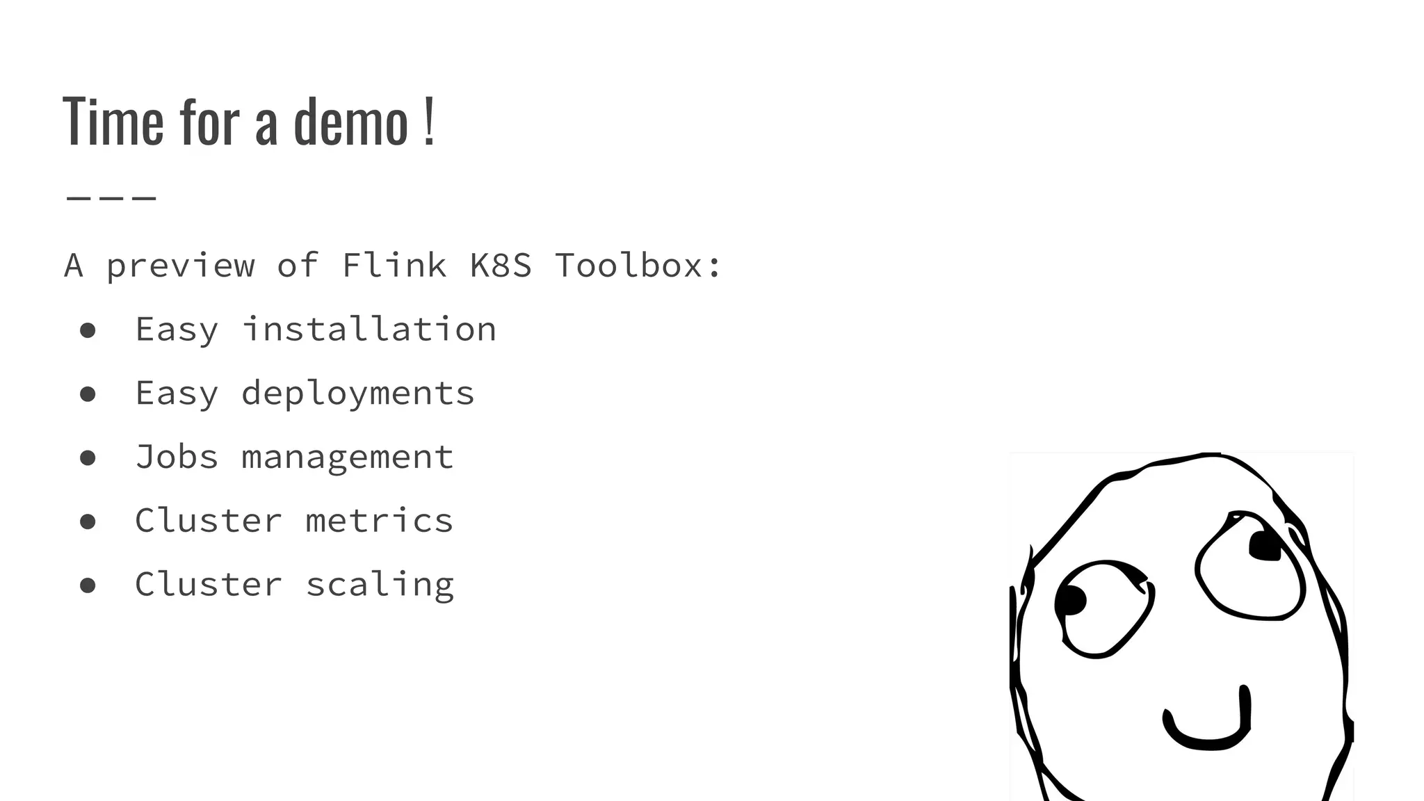 Time for a demo !
A preview of Flink K8S Toolbox:
● Easy installation
● Easy deployments
● Jobs management
● Cluster metrics
● Cluster scaling
 