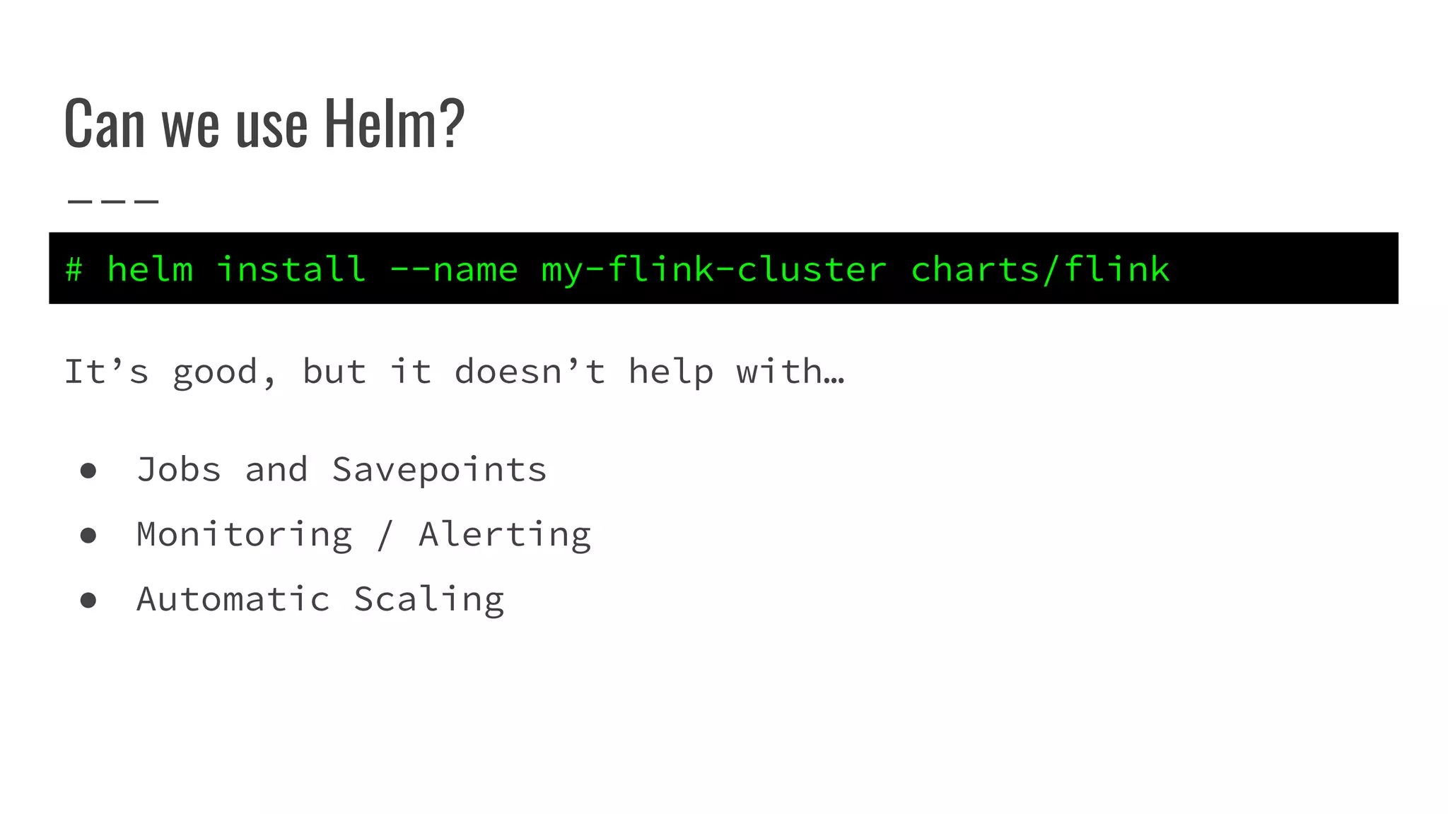 Can we use Helm?
It’s good, but it doesn’t help with…
● Jobs and Savepoints
● Monitoring / Alerting
● Automatic Scaling
# helm install --name my-flink-cluster charts/flink
 