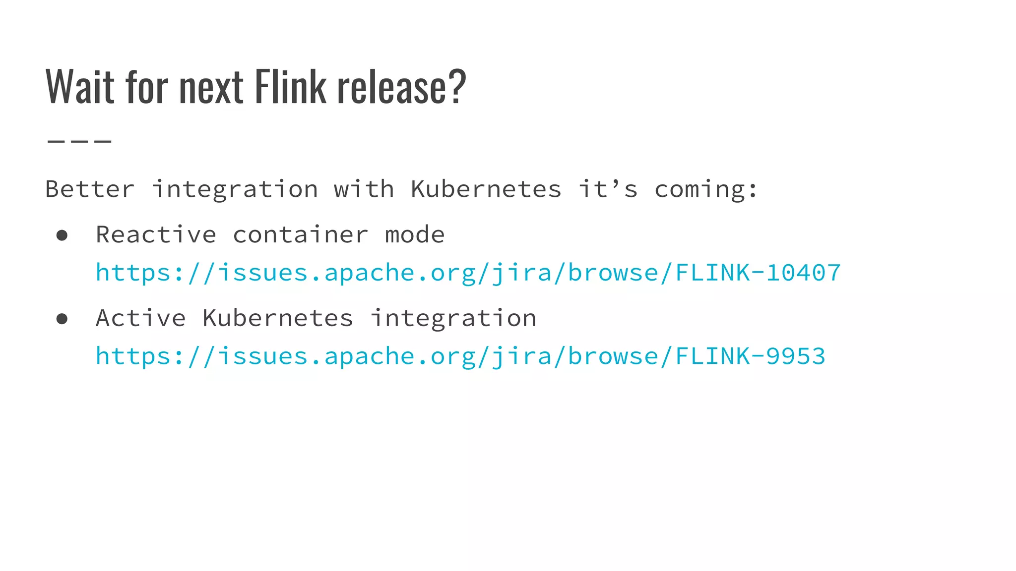 Wait for next Flink release?
Better integration with Kubernetes it’s coming:
● Reactive container mode
https://issues.apache.org/jira/browse/FLINK-10407
● Active Kubernetes integration
https://issues.apache.org/jira/browse/FLINK-9953
 
