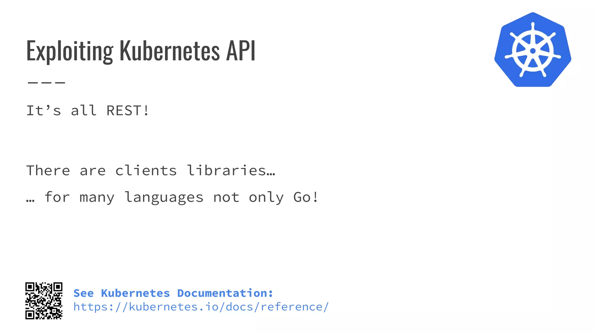 Exploiting Kubernetes API
It’s all REST!
There are clients libraries…
… for many languages not only Go!
See Kubernetes Documentation:
https://kubernetes.io/docs/reference/
 