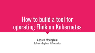 How to build a tool for
operating Flink on Kubernetes
Andrea Medeghini
Software Engineer / Contractor
 