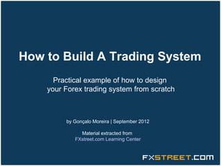 How to Build A Trading System
      Practical example of how to design
    your Forex trading system from scratch



         by Gonçalo Moreira | September 2012

              Material extracted from
            FXstreet.com Learning Center
 